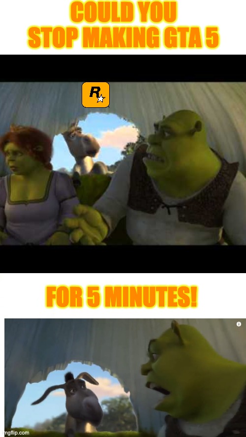 Rockstar stop | COULD YOU STOP MAKING GTA 5; FOR 5 MINUTES! | image tagged in shrek for five minutes | made w/ Imgflip meme maker