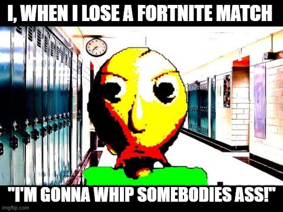 Baldi | I, WHEN I LOSE A FORTNITE MATCH; "I'M GONNA WHIP SOMEBODIES ASS!" | image tagged in baldi | made w/ Imgflip meme maker