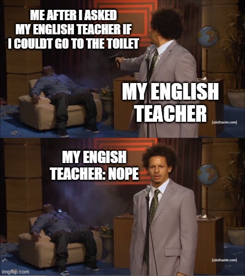 my english teacher be like: | ME AFTER I ASKED MY ENGLISH TEACHER IF I COULDT GO TO THE TOILET; MY ENGLISH TEACHER; MY ENGISH TEACHER: NOPE | image tagged in memes,who killed hannibal | made w/ Imgflip meme maker