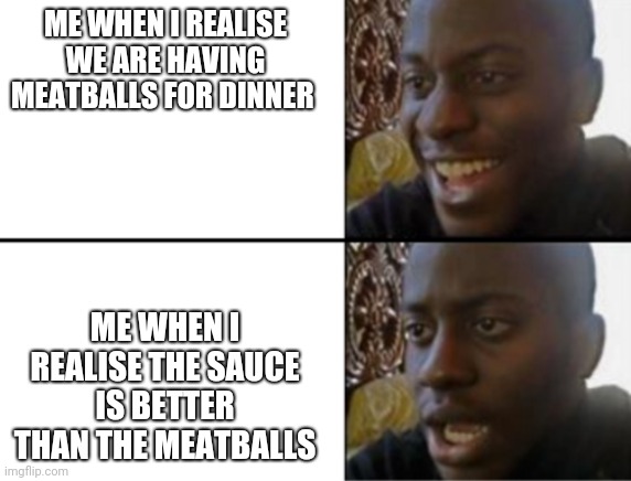 Oh yeah! Oh no... | ME WHEN I REALISE WE ARE HAVING MEATBALLS FOR DINNER; ME WHEN I REALISE THE SAUCE IS BETTER THAN THE MEATBALLS | image tagged in oh yeah oh no | made w/ Imgflip meme maker