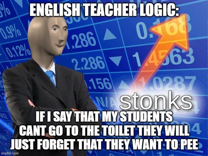 English teacher logic | ENGLISH TEACHER LOGIC:; IF I SAY THAT MY STUDENTS CANT GO TO THE TOILET THEY WILL JUST FORGET THAT THEY WANT TO PEE | image tagged in stonks | made w/ Imgflip meme maker