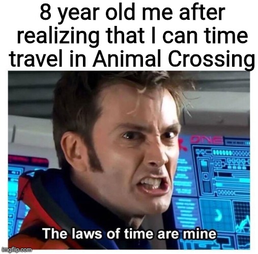 They are all MINE! | 8 year old me after realizing that I can time travel in Animal Crossing | image tagged in laws of time,memes,animal crossing | made w/ Imgflip meme maker