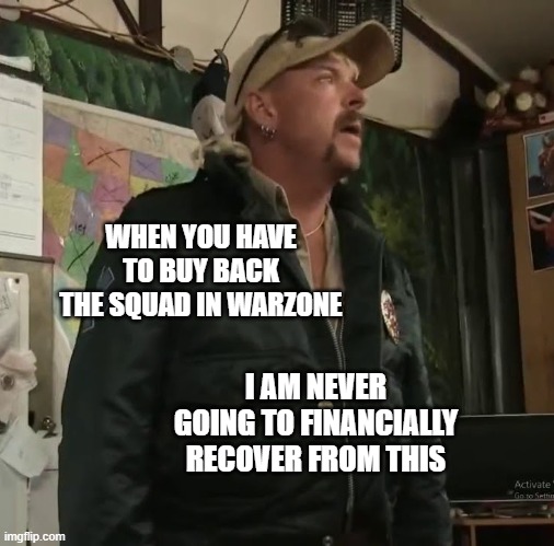 warzone | WHEN YOU HAVE TO BUY BACK THE SQUAD IN WARZONE; I AM NEVER GOING TO FINANCIALLY RECOVER FROM THIS | image tagged in funny | made w/ Imgflip meme maker