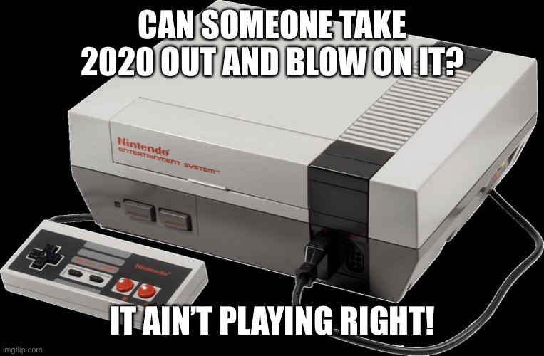2020 | CAN SOMEONE TAKE 2020 OUT AND BLOW ON IT? IT AIN’T PLAYING RIGHT! | image tagged in no nintendo | made w/ Imgflip meme maker