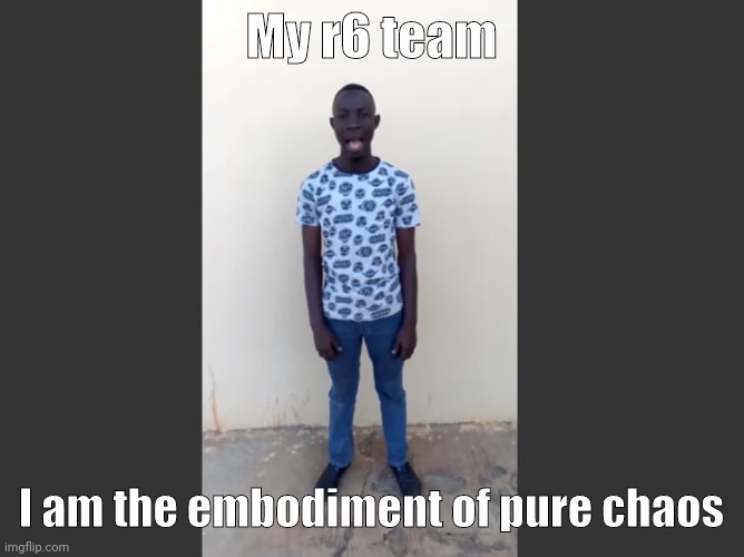 My r6 team; I am the embodiment of pure chaos | image tagged in fun | made w/ Imgflip meme maker