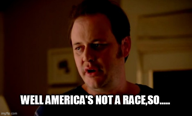 Jake from state farm | WELL AMERICA'S NOT A RACE,SO..... | image tagged in jake from state farm | made w/ Imgflip meme maker