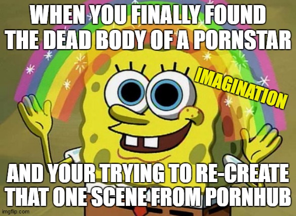 Imagination Spongebob Meme | WHEN YOU FINALLY FOUND THE DEAD BODY OF A PORNSTAR; IMAGINATION; AND YOUR TRYING TO RE-CREATE THAT ONE SCENE FROM PORNHUB | image tagged in memes,imagination spongebob | made w/ Imgflip meme maker