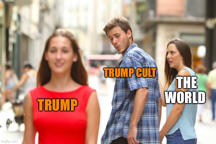 Distracted Boyfriend Meme | TRUMP TRUMP CULT THE WORLD | image tagged in memes,distracted boyfriend | made w/ Imgflip meme maker