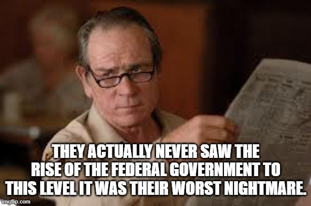 no country for old men tommy lee jones | THEY ACTUALLY NEVER SAW THE RISE OF THE FEDERAL GOVERNMENT TO THIS LEVEL IT WAS THEIR WORST NIGHTMARE. | image tagged in no country for old men tommy lee jones | made w/ Imgflip meme maker