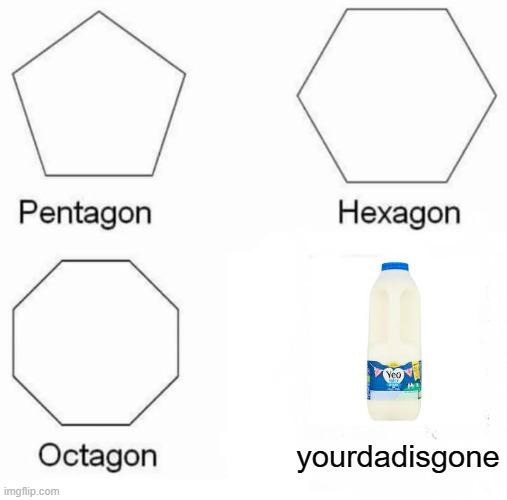 Yourdadisgone | yourdadisgone | image tagged in memes,pentagon hexagon octagon | made w/ Imgflip meme maker