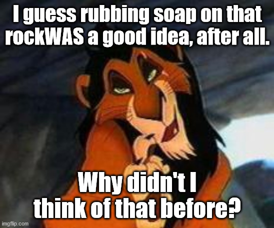 scar lion king | I guess rubbing soap on that rockWAS a good idea, after all. Why didn't I think of that before? | image tagged in scar lion king | made w/ Imgflip meme maker