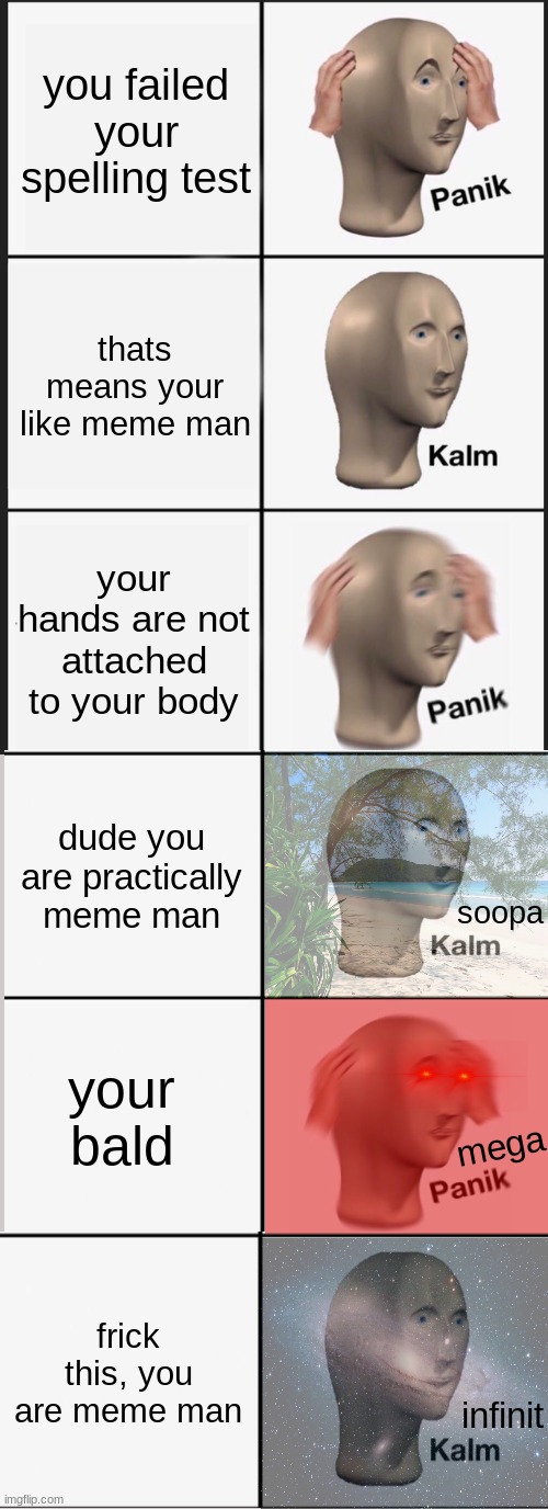 Panik Kalm Panik Meme | you failed your spelling test; thats means your like meme man; your hands are not attached to your body; dude you are practically meme man; soopa; your bald; mega; frick this, you are meme man; infinit | image tagged in memes,panik kalm panik,funny | made w/ Imgflip meme maker