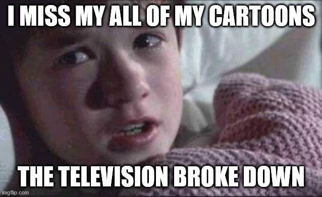 I See Dead People Meme | I MISS MY ALL OF MY CARTOONS; THE TELEVISION BROKE DOWN | image tagged in memes,i see dead people | made w/ Imgflip meme maker