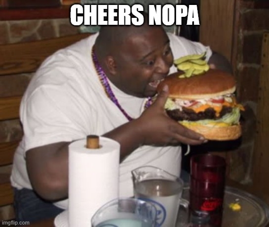 Fat guy eating burger | CHEERS NOPA | image tagged in fat guy eating burger | made w/ Imgflip meme maker