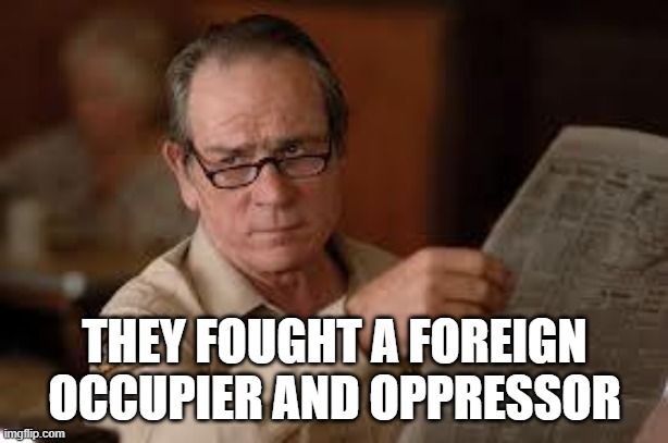 no country for old men tommy lee jones | THEY FOUGHT A FOREIGN OCCUPIER AND OPPRESSOR | image tagged in no country for old men tommy lee jones | made w/ Imgflip meme maker