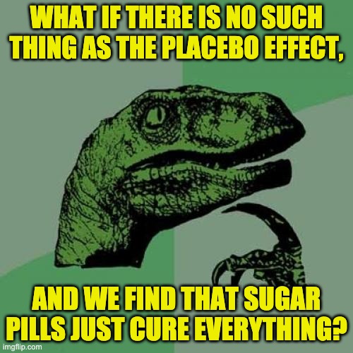 Placebo | WHAT IF THERE IS NO SUCH THING AS THE PLACEBO EFFECT, AND WE FIND THAT SUGAR PILLS JUST CURE EVERYTHING? | image tagged in memes,philosoraptor | made w/ Imgflip meme maker