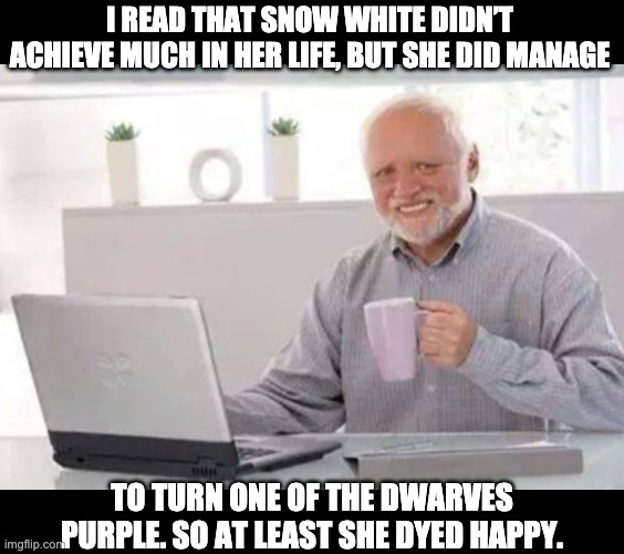 Harold | I READ THAT SNOW WHITE DIDN’T ACHIEVE MUCH IN HER LIFE, BUT SHE DID MANAGE; TO TURN ONE OF THE DWARVES PURPLE. SO AT LEAST SHE DYED HAPPY. | image tagged in harold | made w/ Imgflip meme maker