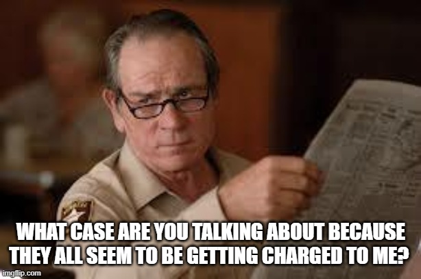 no country for old men tommy lee jones | WHAT CASE ARE YOU TALKING ABOUT BECAUSE THEY ALL SEEM TO BE GETTING CHARGED TO ME? | image tagged in no country for old men tommy lee jones | made w/ Imgflip meme maker