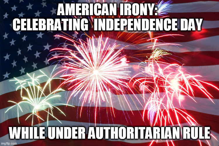 Flag Fireworks | AMERICAN IRONY: CELEBRATING  INDEPENDENCE DAY; WHILE UNDER AUTHORITARIAN RULE | image tagged in flag fireworks | made w/ Imgflip meme maker