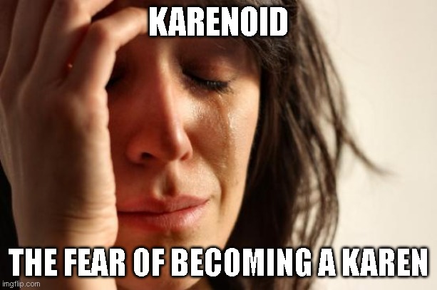 Karenoid | KARENOID; THE FEAR OF BECOMING A KAREN | image tagged in memes,first world problems | made w/ Imgflip meme maker