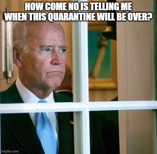 Sad Joe Biden | HOW COME NO IS TELLING ME WHEN THIS QUARANTINE WILL BE OVER? | image tagged in sad joe biden | made w/ Imgflip meme maker