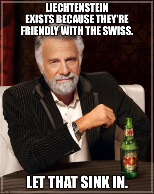 The Most Interesting Man In The World Meme | LIECHTENSTEIN EXISTS BECAUSE THEY'RE FRIENDLY WITH THE SWISS. LET THAT SINK IN. | image tagged in memes,the most interesting man in the world | made w/ Imgflip meme maker