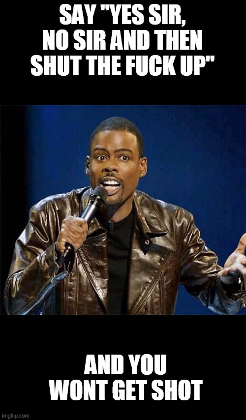 Chris Rock | SAY "YES SIR, NO SIR AND THEN SHUT THE FUCK UP" AND YOU WONT GET SHOT | image tagged in chris rock | made w/ Imgflip meme maker