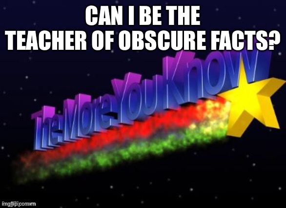 pls | CAN I BE THE TEACHER OF OBSCURE FACTS? | image tagged in the more you know | made w/ Imgflip meme maker