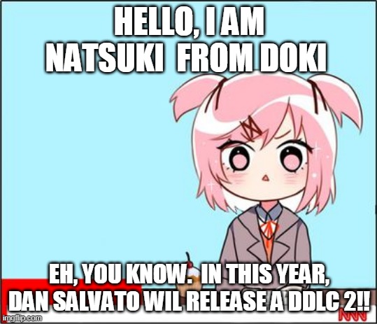 natsuki news | HELLO, I AM NATSUKI  FROM DOKI; EH, YOU KNOW.  IN THIS YEAR, DAN SALVATO WIL RELEASE A DDLC 2!! | image tagged in natsuki news | made w/ Imgflip meme maker