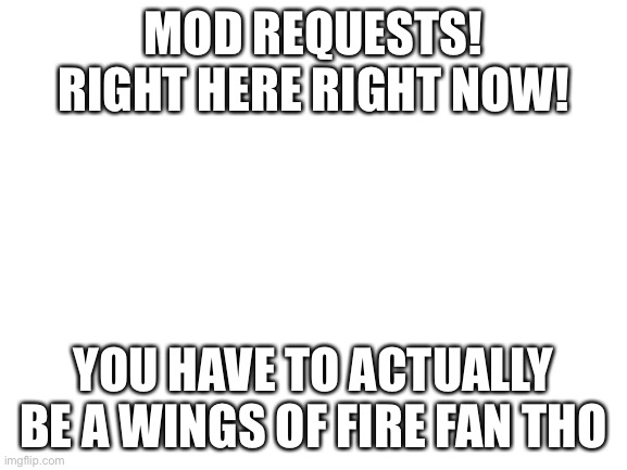 Mod requests | MOD REQUESTS! RIGHT HERE RIGHT NOW! YOU HAVE TO ACTUALLY BE A WINGS OF FIRE FAN THO | image tagged in blank white template,moderators,request | made w/ Imgflip meme maker