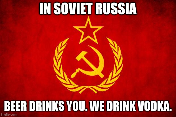 In Soviet Russia | IN SOVIET RUSSIA; BEER DRINKS YOU. WE DRINK VODKA. | image tagged in in soviet russia | made w/ Imgflip meme maker