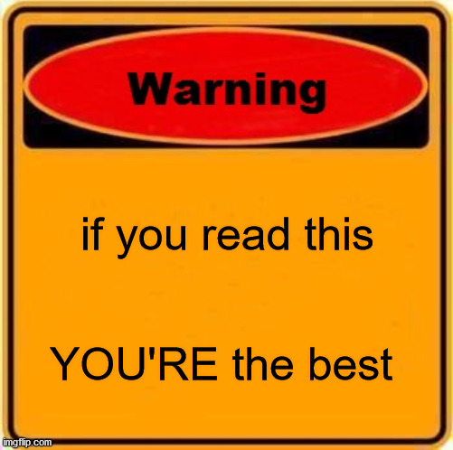 have a good day everyone | if you read this; YOU'RE the best | image tagged in memes,warning sign | made w/ Imgflip meme maker