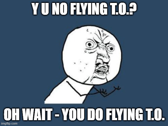 Car Biz | Y U NO FLYING T.O.? OH WAIT - YOU DO FLYING T.O. | image tagged in why you no | made w/ Imgflip meme maker