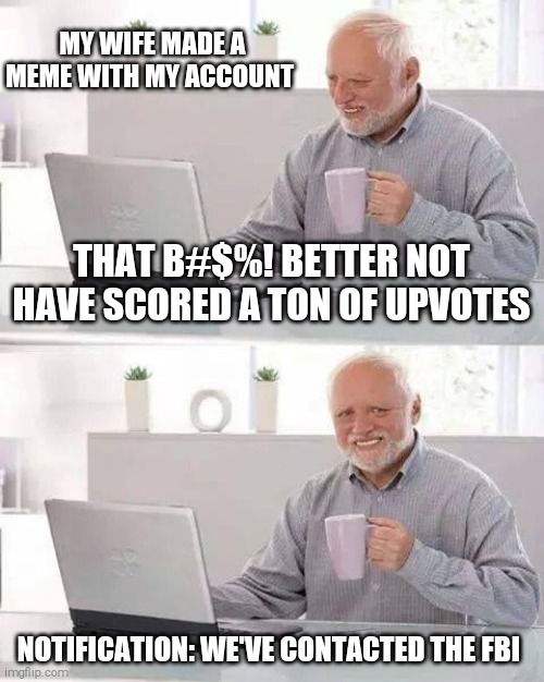 Hide the Pain Harold | MY WIFE MADE A MEME WITH MY ACCOUNT; THAT B#$%! BETTER NOT HAVE SCORED A TON OF UPVOTES; NOTIFICATION: WE'VE CONTACTED THE FBI | image tagged in memes,hide the pain harold | made w/ Imgflip meme maker