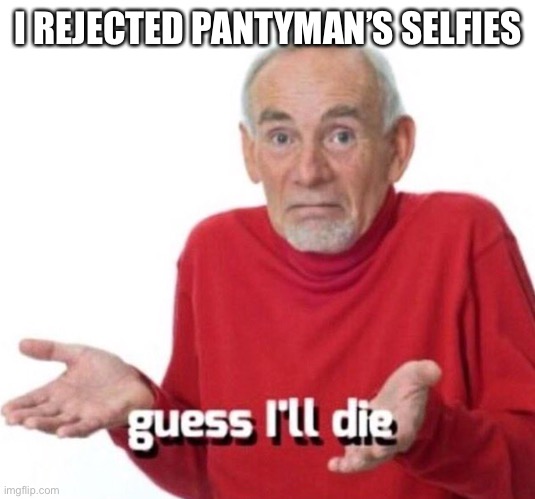 I’ve been successful at keeping his selfies off my streams. Guess I’ll die. | I REJECTED PANTYMAN’S SELFIES | image tagged in guess ill die,imgflippers,meanwhile on imgflip,the daily struggle imgflip edition,first world imgflip problems,imgflip mods | made w/ Imgflip meme maker