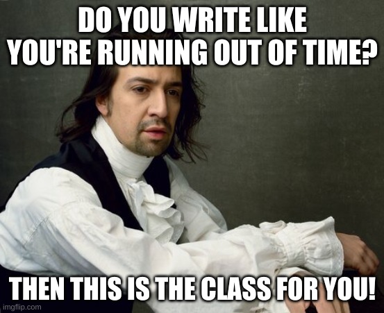 It's an after school class, we meet twice a week. I'll ask other grammar teachers if they want to join:) | DO YOU WRITE LIKE YOU'RE RUNNING OUT OF TIME? THEN THIS IS THE CLASS FOR YOU! | image tagged in hamilton write like you're running out of time | made w/ Imgflip meme maker