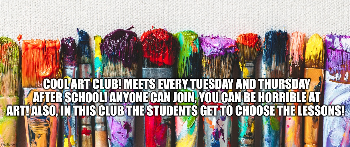 Pls join!!! My regular class will meet Monday and Wednesday, I will post a new image for that! | COOL ART CLUB! MEETS EVERY TUESDAY AND THURSDAY AFTER SCHOOL! ANYONE CAN JOIN, YOU CAN BE HORRIBLE AT ART! ALSO, IN THIS CLUB THE STUDENTS GET TO CHOOSE THE LESSONS! | image tagged in cool,class,yay | made w/ Imgflip meme maker