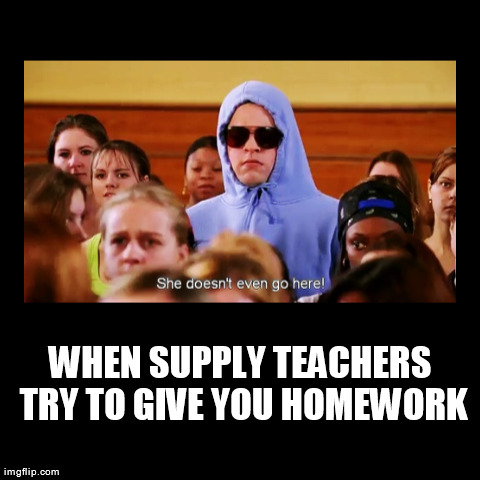When supply teachers try to give you homework and you're like.. | WHEN SUPPLY TEACHERS TRY TO GIVE YOU HOMEWORK | | image tagged in funny,mean girls,quotes | made w/ Imgflip demotivational maker