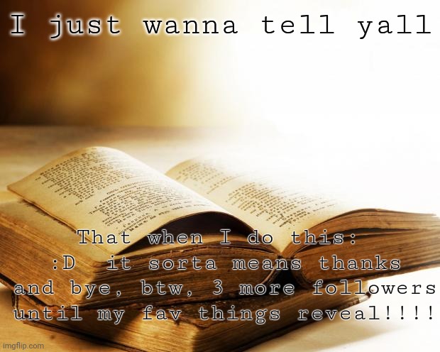 old books | I just wanna tell yall; That when I do this:  :D  it sorta means thanks and bye, btw, 3 more followers until my fav things reveal!!!! | image tagged in old books | made w/ Imgflip meme maker