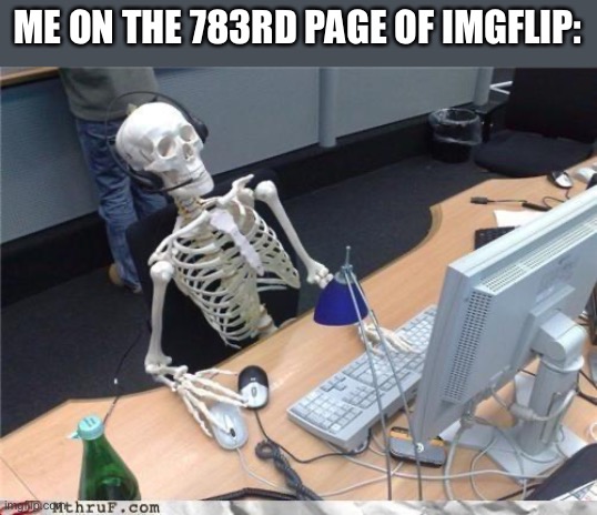 Waiting skeleton | ME ON THE 783RD PAGE OF IMGFLIP: | image tagged in waiting skeleton | made w/ Imgflip meme maker