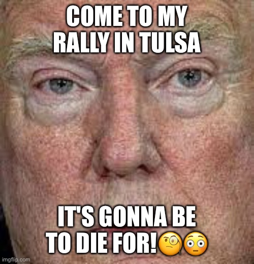 Attention All Trump Supports! | COME TO MY RALLY IN TULSA; IT'S GONNA BE TO DIE FOR!🧐😳 | image tagged in donald trump,trump supporters,basket of deplorables,coronavirus,maga,trump rally | made w/ Imgflip meme maker