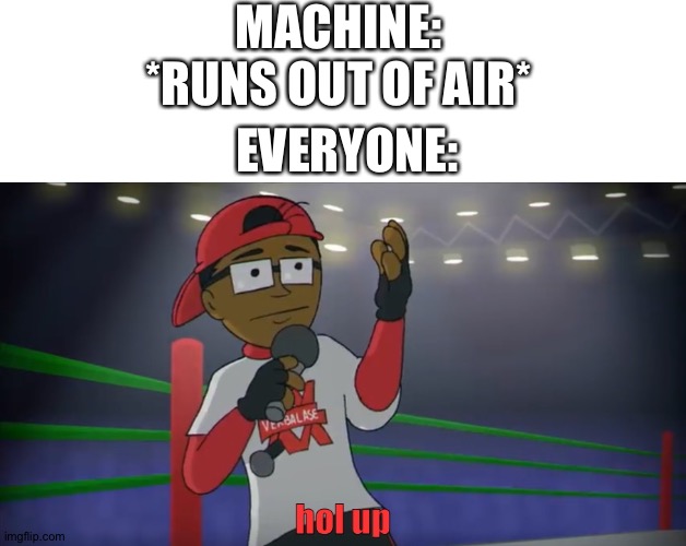 hol up | MACHINE: *RUNS OUT OF AIR*; EVERYONE: | image tagged in hol up | made w/ Imgflip meme maker