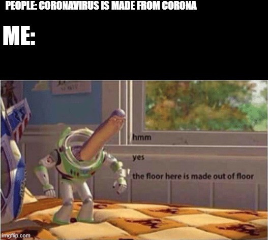 e | PEOPLE: CORONAVIRUS IS MADE FROM CORONA; ME: | image tagged in hmm yes the floor here is made out of floor | made w/ Imgflip meme maker