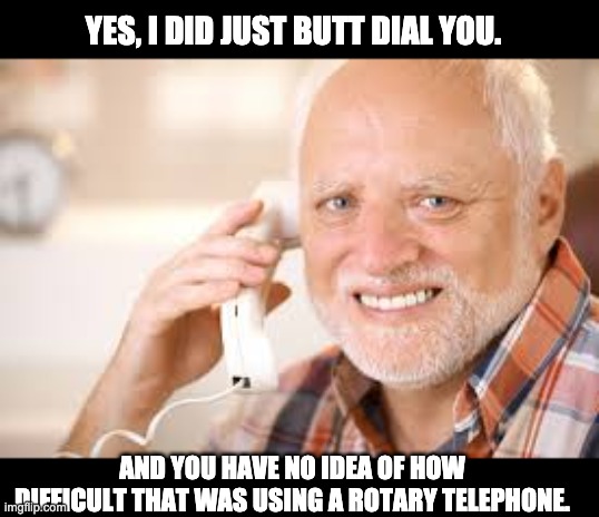 Harold | YES, I DID JUST BUTT DIAL YOU. AND YOU HAVE NO IDEA OF HOW DIFFICULT THAT WAS USING A ROTARY TELEPHONE. | image tagged in harold phone | made w/ Imgflip meme maker