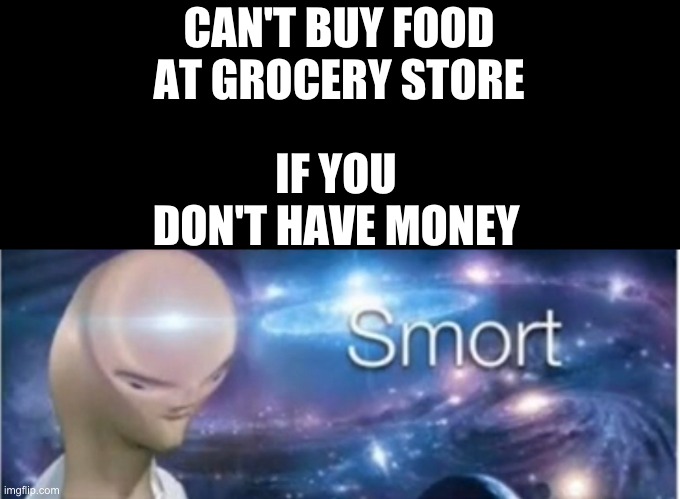 u need money | CAN'T BUY FOOD AT GROCERY STORE; IF YOU DON'T HAVE MONEY | image tagged in meme man smort | made w/ Imgflip meme maker