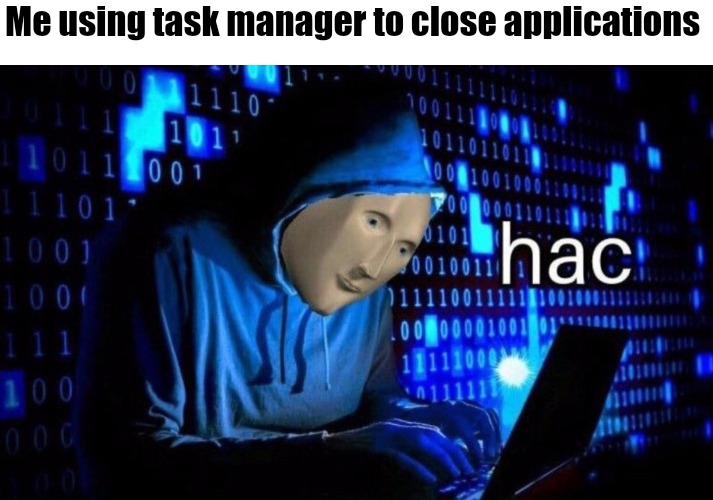 Hac | Me using task manager to close applications | image tagged in hac | made w/ Imgflip meme maker