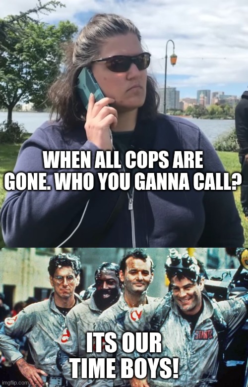 who you ganna call | WHEN ALL COPS ARE GONE. WHO YOU GANNA CALL? ITS OUR TIME BOYS! | image tagged in ghostbusters,woman calling police | made w/ Imgflip meme maker