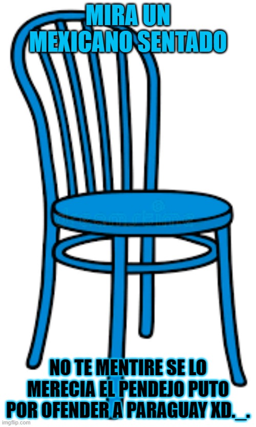 MIRA UN MEXICANO SENTADO; NO TE MENTIRE SE LO MERECIA EL PENDEJO PUTO POR OFENDER A PARAGUAY XD._. | made w/ Imgflip meme maker