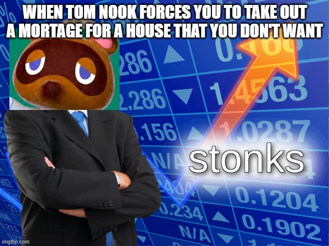 Tom nook bankruptcy | WHEN TOM NOOK FORCES YOU TO TAKE OUT A MORTAGE FOR A HOUSE THAT YOU DON'T WANT | image tagged in stonks | made w/ Imgflip meme maker