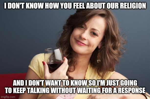 Forever resentful mother | I DON'T KNOW HOW YOU FEEL ABOUT OUR RELIGION; AND I DON'T WANT TO KNOW SO I'M JUST GOING TO KEEP TALKING WITHOUT WAITING FOR A RESPONSE | image tagged in forever resentful mother | made w/ Imgflip meme maker